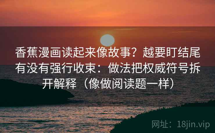 香蕉漫画读起来像故事？越要盯结尾有没有强行收束：做法把权威符号拆开解释（像做阅读题一样）
