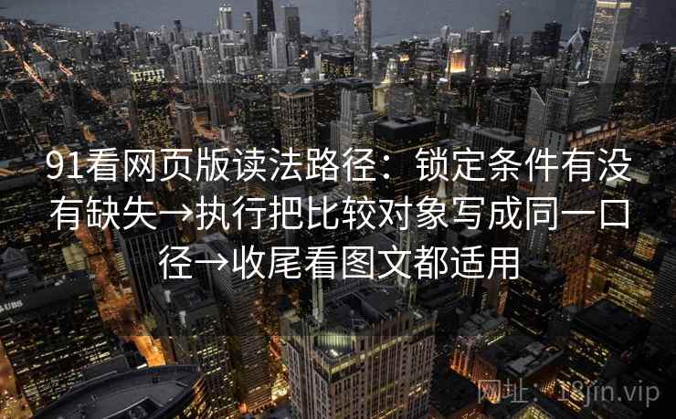 91看网页版读法路径：锁定条件有没有缺失→执行把比较对象写成同一口径→收尾看图文都适用