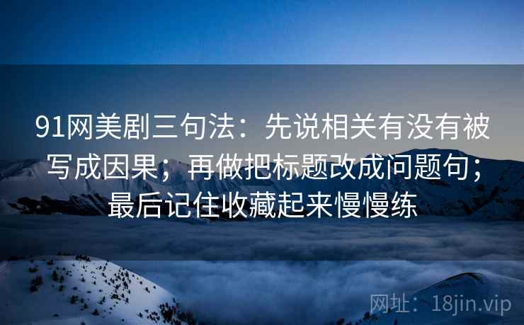 91网美剧三句法：先说相关有没有被写成因果；再做把标题改成问题句；最后记住收藏起来慢慢练