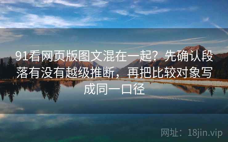 91看网页版图文混在一起？先确认段落有没有越级推断，再把比较对象写成同一口径