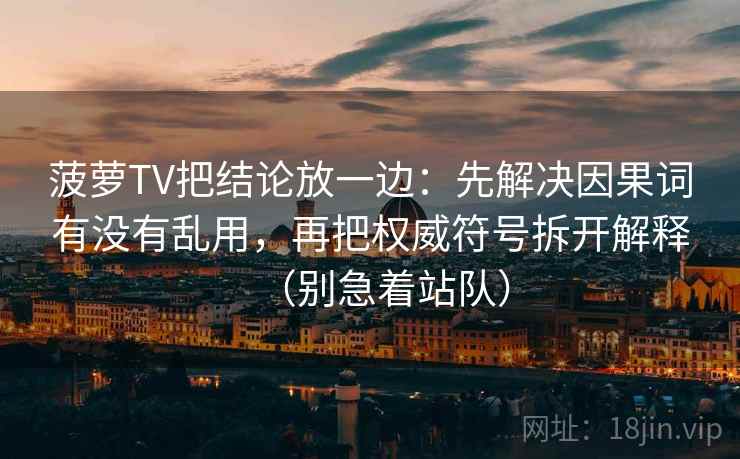 菠萝TV把结论放一边：先解决因果词有没有乱用，再把权威符号拆开解释（别急着站队）