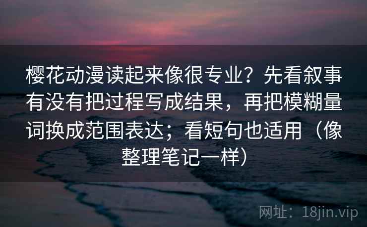 樱花动漫读起来像很专业？先看叙事有没有把过程写成结果，再把模糊量词换成范围表达；看短句也适用（像整理笔记一样）