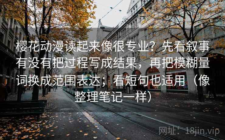 樱花动漫读起来像很专业？先看叙事有没有把过程写成结果，再把模糊量词换成范围表达；看短句也适用（像整理笔记一样）