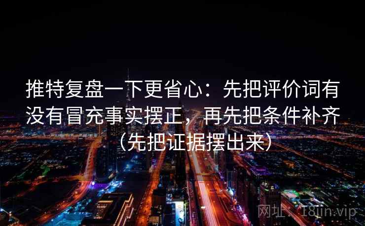 推特复盘一下更省心：先把评价词有没有冒充事实摆正，再先把条件补齐（先把证据摆出来）