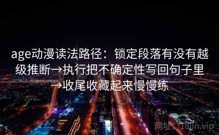 age动漫读法路径：锁定段落有没有越级推断→执行把不确定性写回句子里→收尾收藏起来慢慢练