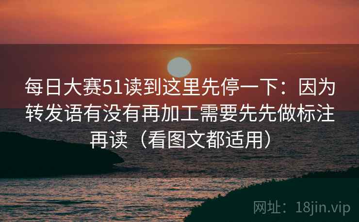 每日大赛51读到这里先停一下：因为转发语有没有再加工需要先先做标注再读（看图文都适用）