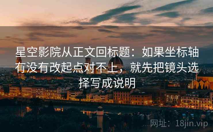 星空影院从正文回标题：如果坐标轴有没有改起点对不上，就先把镜头选择写成说明