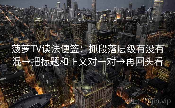 菠萝TV读法便签：抓段落层级有没有混→把标题和正文对一对→再回头看