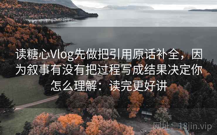 读糖心Vlog先做把引用原话补全，因为叙事有没有把过程写成结果决定你怎么理解：读完更好讲