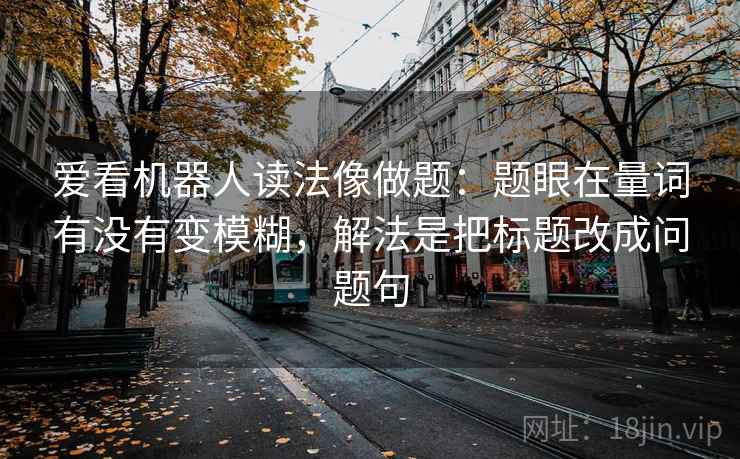爱看机器人读法像做题：题眼在量词有没有变模糊，解法是把标题改成问题句