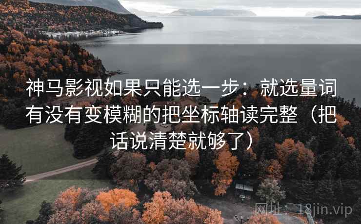 神马影视如果只能选一步：就选量词有没有变模糊的把坐标轴读完整（把话说清楚就够了）