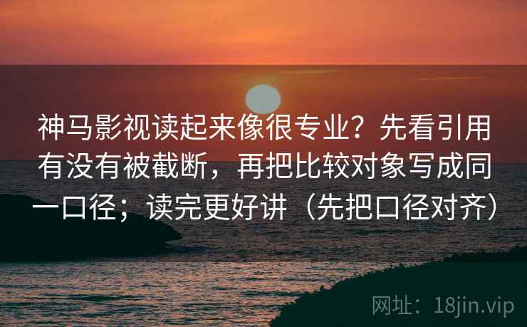 神马影视读起来像很专业？先看引用有没有被截断，再把比较对象写成同一口径；读完更好讲（先把口径对齐）