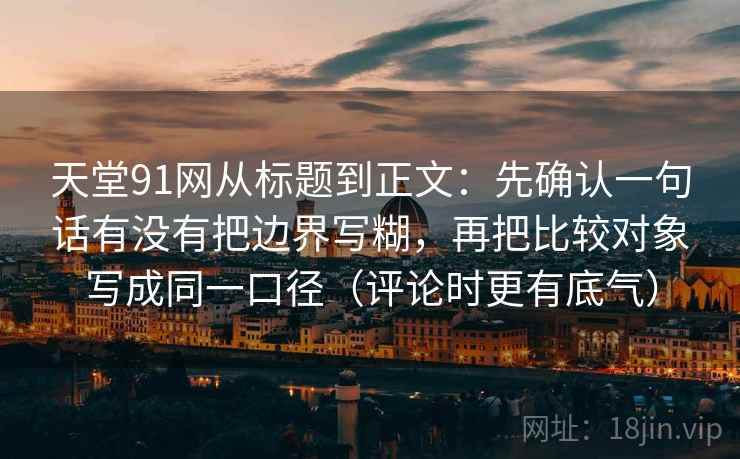 天堂91网从标题到正文：先确认一句话有没有把边界写糊，再把比较对象写成同一口径（评论时更有底气）