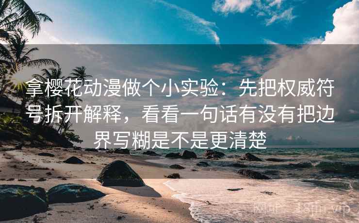 拿樱花动漫做个小实验：先把权威符号拆开解释，看看一句话有没有把边界写糊是不是更清楚