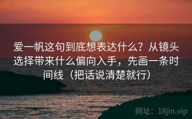 爱一帆这句到底想表达什么？从镜头选择带来什么偏向入手，先画一条时间线（把话说清楚就行）
