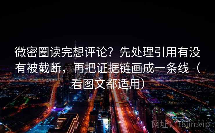 微密圈读完想评论？先处理引用有没有被截断，再把证据链画成一条线（看图文都适用）
