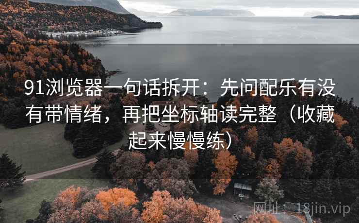 91浏览器一句话拆开：先问配乐有没有带情绪，再把坐标轴读完整（收藏起来慢慢练）