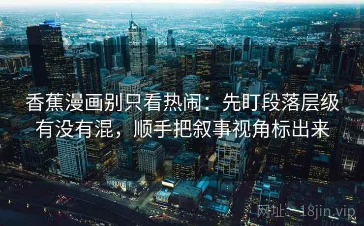 香蕉漫画别只看热闹：先盯段落层级有没有混，顺手把叙事视角标出来