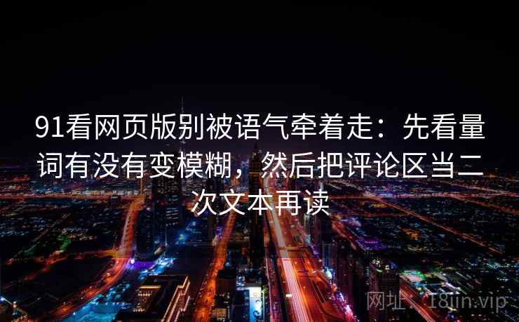 91看网页版别被语气牵着走：先看量词有没有变模糊，然后把评论区当二次文本再读