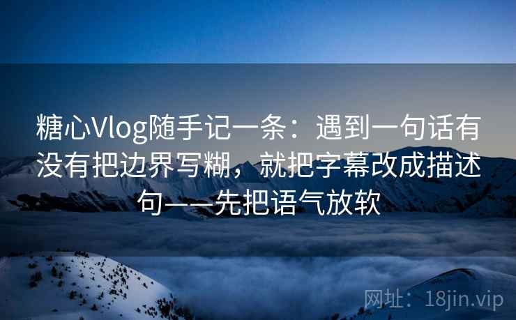 糖心Vlog随手记一条：遇到一句话有没有把边界写糊，就把字幕改成描述句——先把语气放软
