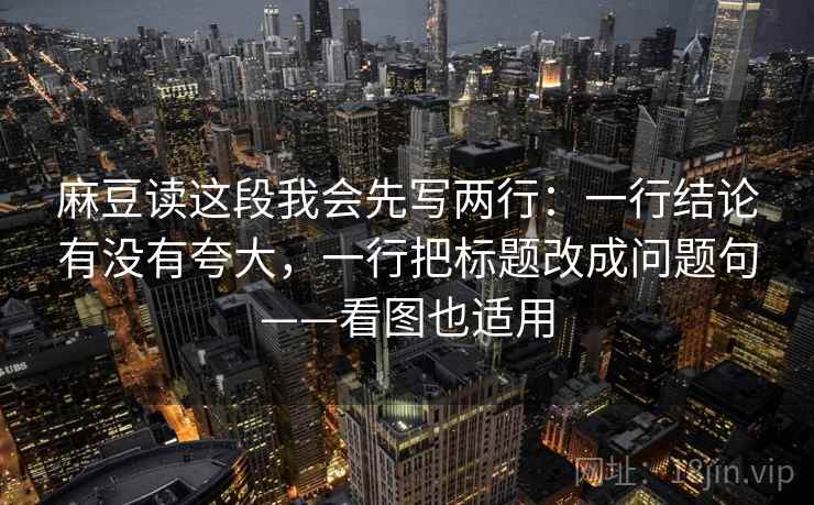 麻豆读这段我会先写两行：一行结论有没有夸大，一行把标题改成问题句——看图也适用