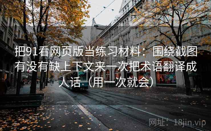 把91看网页版当练习材料：围绕截图有没有缺上下文来一次把术语翻译成人话（用一次就会）