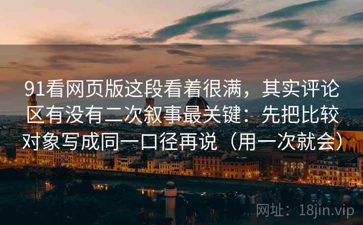91看网页版这段看着很满，其实评论区有没有二次叙事最关键：先把比较对象写成同一口径再说（用一次就会）