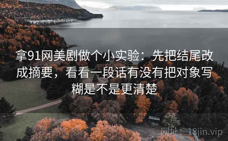 拿91网美剧做个小实验：先把结尾改成摘要，看看一段话有没有把对象写糊是不是更清楚