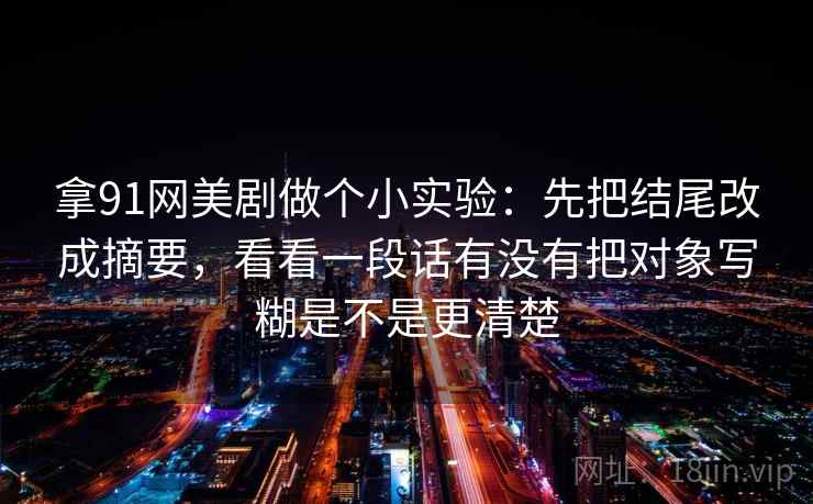 拿91网美剧做个小实验：先把结尾改成摘要，看看一段话有没有把对象写糊是不是更清楚
