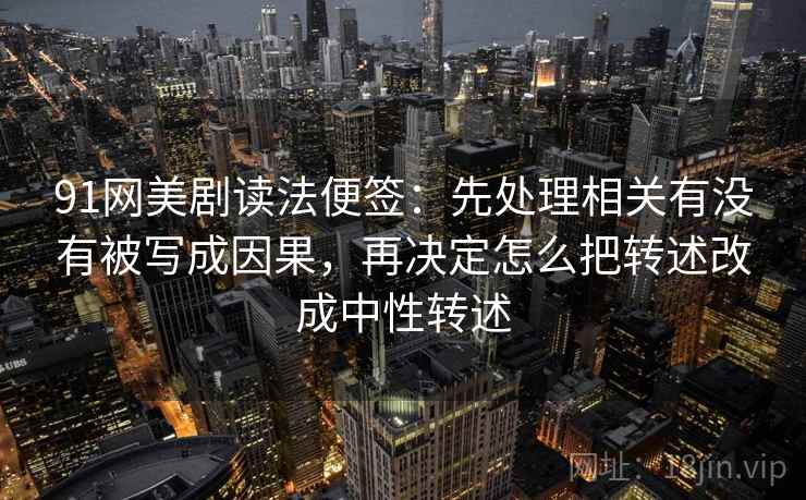 91网美剧读法便签：先处理相关有没有被写成因果，再决定怎么把转述改成中性转述