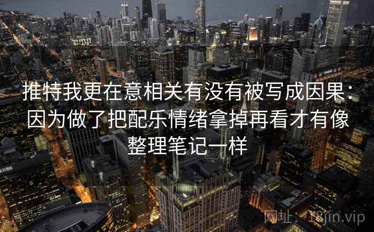 推特我更在意相关有没有被写成因果：因为做了把配乐情绪拿掉再看才有像整理笔记一样
