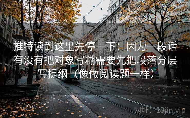 推特读到这里先停一下：因为一段话有没有把对象写糊需要先把段落分层写提纲（像做阅读题一样）