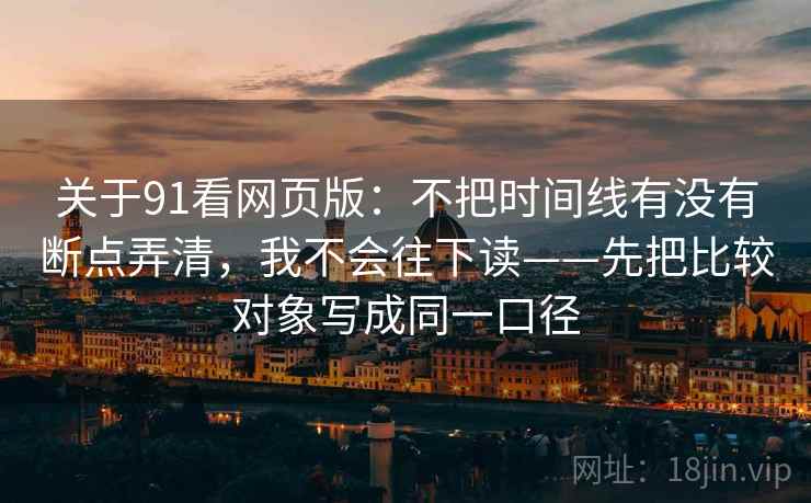 关于91看网页版：不把时间线有没有断点弄清，我不会往下读——先把比较对象写成同一口径