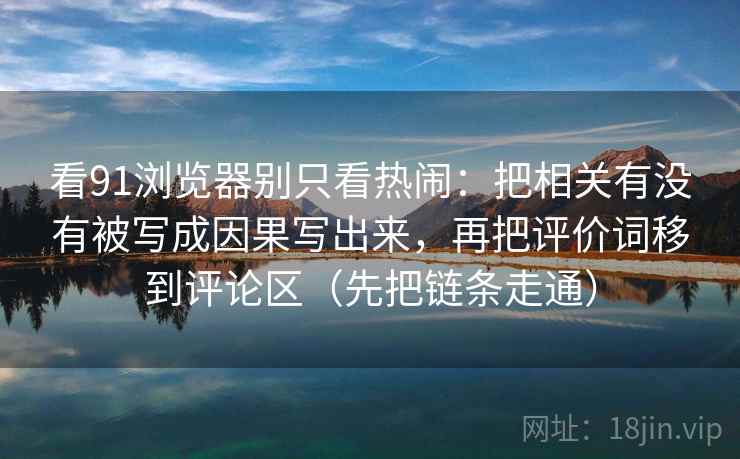 看91浏览器别只看热闹：把相关有没有被写成因果写出来，再把评价词移到评论区（先把链条走通）