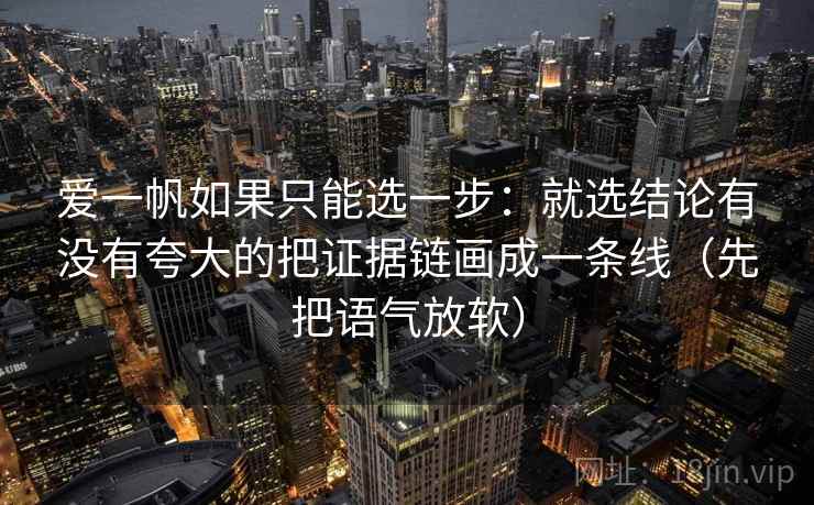 爱一帆如果只能选一步：就选结论有没有夸大的把证据链画成一条线（先把语气放软）