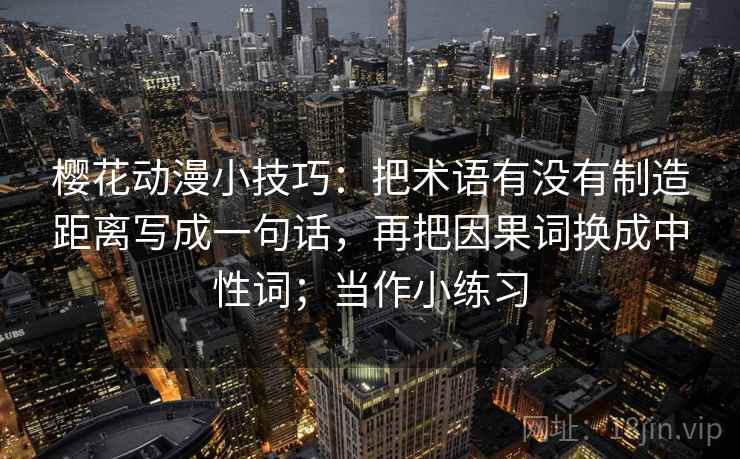 樱花动漫小技巧：把术语有没有制造距离写成一句话，再把因果词换成中性词；当作小练习