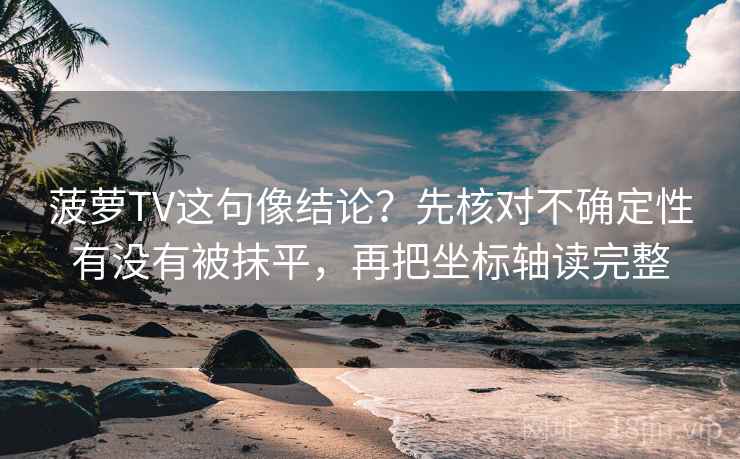 菠萝TV这句像结论？先核对不确定性有没有被抹平，再把坐标轴读完整