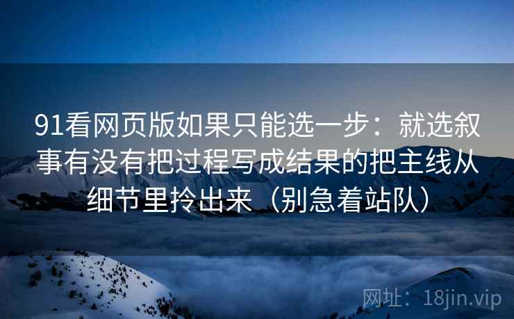 91看网页版如果只能选一步：就选叙事有没有把过程写成结果的把主线从细节里拎出来（别急着站队）