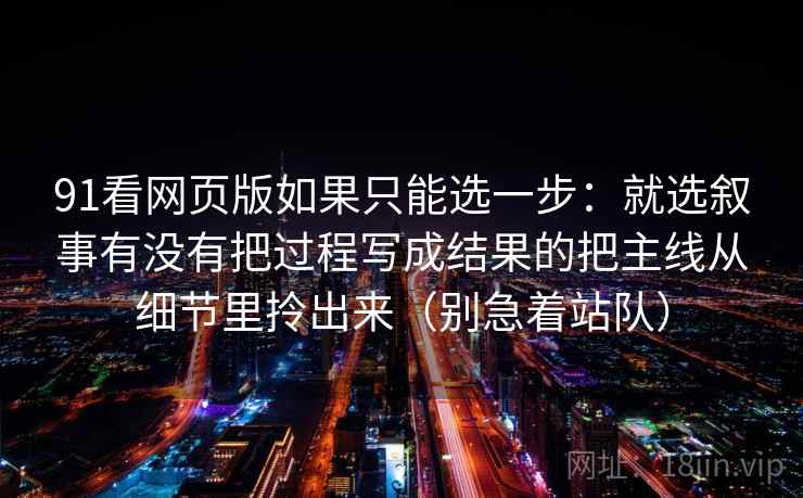 91看网页版如果只能选一步：就选叙事有没有把过程写成结果的把主线从细节里拎出来（别急着站队）