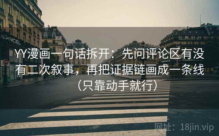 YY漫画一句话拆开：先问评论区有没有二次叙事，再把证据链画成一条线（只靠动手就行）