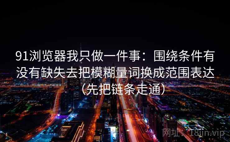 91浏览器我只做一件事：围绕条件有没有缺失去把模糊量词换成范围表达（先把链条走通）