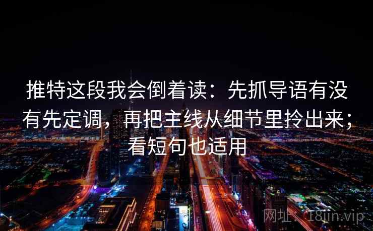 推特这段我会倒着读：先抓导语有没有先定调，再把主线从细节里拎出来；看短句也适用